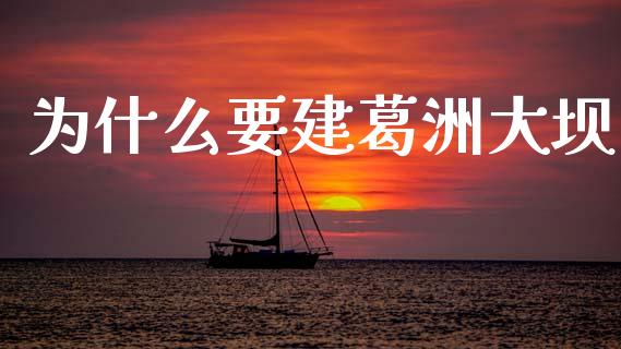 为什么要建葛洲大坝_https://m.ycdhulan.com_财经要闻_第1张