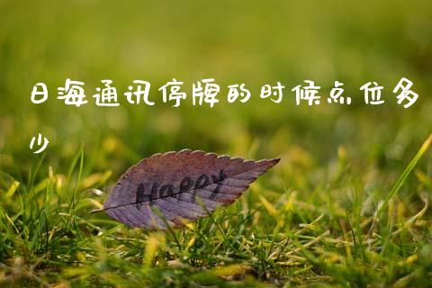 日海通讯停牌的时候点位多少_https://m.ycdhulan.com_财经要闻_第1张