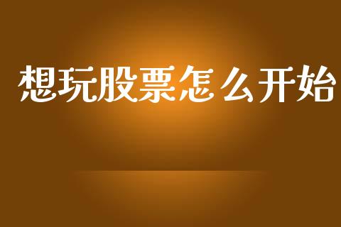 想玩股票怎么开始_https://m.ycdhulan.com_财经要闻_第1张