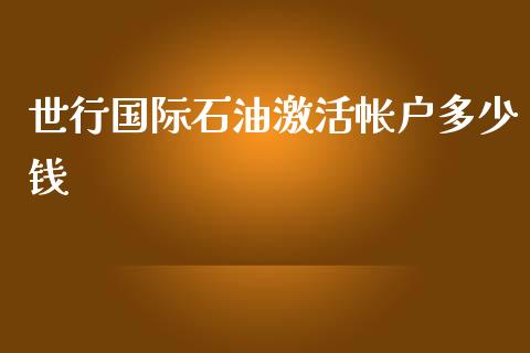 世行国际石油激活帐户多少钱_https://m.ycdhulan.com_理财产品_第1张