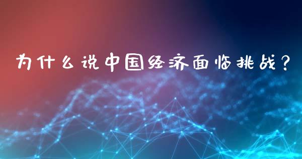 为什么说中国经济面临挑战？_https://m.ycdhulan.com_证券新闻_第1张