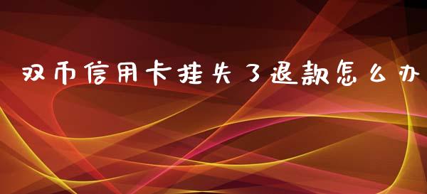 双币信用卡挂失了退款怎么办_https://m.ycdhulan.com_理财产品_第1张