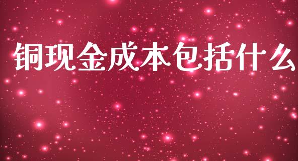 铜现金成本包括什么_https://m.ycdhulan.com_期货交易_第1张
