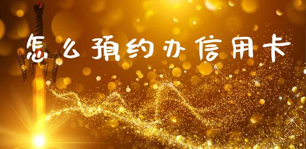 怎么预约办信用卡_https://m.ycdhulan.com_期货交易_第1张