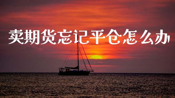 卖期货忘记平仓怎么办_股市在线_第1张_财经要闻_股市在线_理财产品_国际金融 卖期货忘记平仓怎么办_https://m.ycdhulan.com_股市在线_第1张
