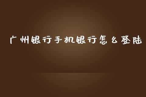 广州银行手机银行怎么登陆_https://m.ycdhulan.com_财经要闻_第1张