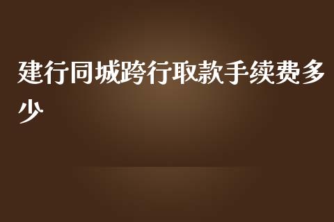 建行同城跨行取款手续费多少_https://m.ycdhulan.com_证券新闻_第1张