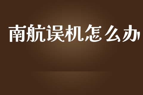 南航误机怎么办_https://m.ycdhulan.com_国际金融_第1张