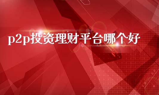 p2p投资理财平台哪个好_https://m.ycdhulan.com_股市在线_第1张