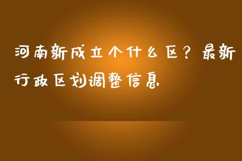 河南新成立个什么区？最新行政区划调整信息_https://m.ycdhulan.com_理财产品_第1张