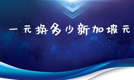 一元换多少新加坡元_https://m.ycdhulan.com_期货交易_第1张