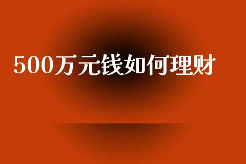 500万元钱如何理财_https://m.ycdhulan.com_财经要闻_第1张