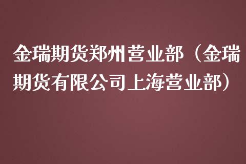 金瑞期货郑州营业部（金瑞期货有限公司上海营业部）_https://m.ycdhulan.com_理财产品_第1张
