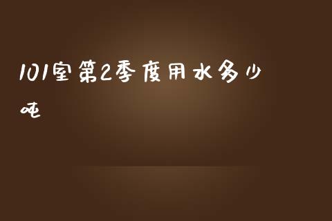 101室第2季度用水多少吨_https://m.ycdhulan.com_理财产品_第1张