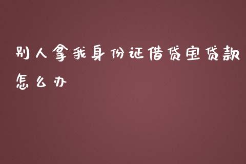 别人拿我身份证借贷宝贷款怎么办_https://m.ycdhulan.com_证券新闻_第1张