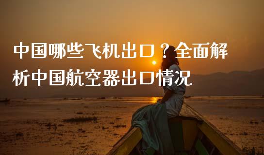 中国哪些飞机出口?全面解析中国航空器出口情况_理财产品_第1张_财经要闻_股市在线_理财产品_国际金融 中国哪些飞机出口?全面解析中国航空器出口情况_https://m.ycdhulan.com_理财产品_第1张