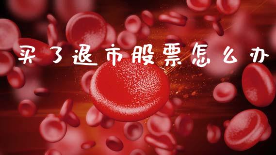 买了退市股票怎么办_https://m.ycdhulan.com_股市在线_第1张