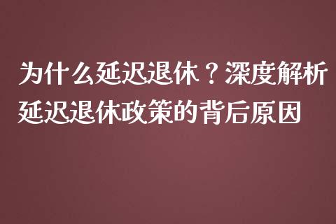 为什么延迟退休？深度解析延迟退休政策的背后原因_https://m.ycdhulan.com_理财产品_第1张