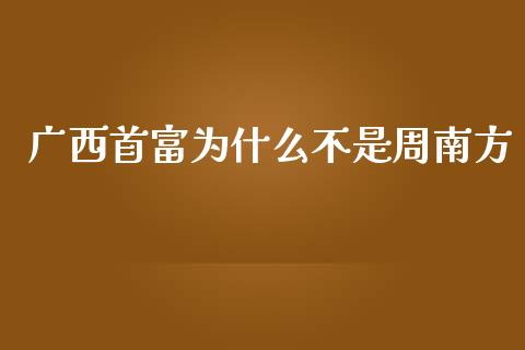 广西首富为什么不是周南方_https://m.ycdhulan.com_理财产品_第1张