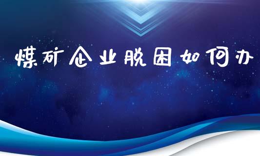 煤矿企业脱困如何办_https://m.ycdhulan.com_理财产品_第1张