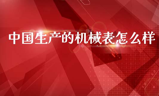 中国生产的机械表怎么样_https://m.ycdhulan.com_理财产品_第1张