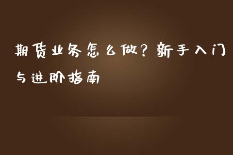 期货业务怎么做？新手入门与进阶指南_https://m.ycdhulan.com_证券新闻_第1张