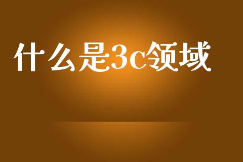 什么是3c领域_https://m.ycdhulan.com_国际金融_第1张