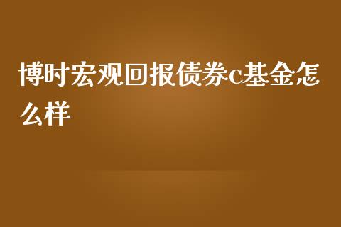 博时宏观回报债券c基金怎么样_https://m.ycdhulan.com_股市在线_第1张