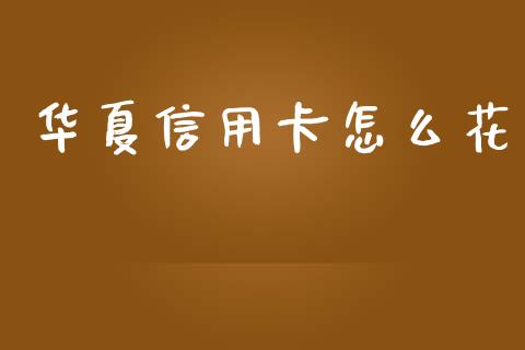华夏信用卡怎么花_https://m.ycdhulan.com_股市在线_第1张