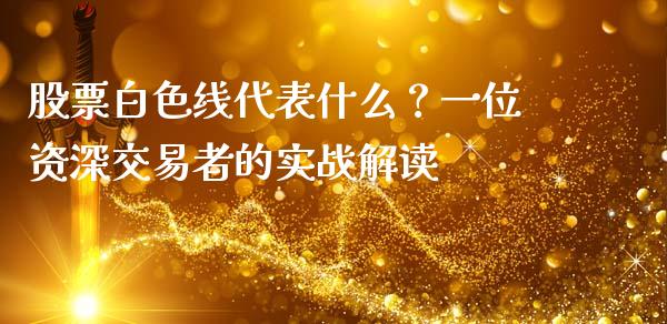 股票白色线代表什么？一位资深交易者的实战解读_https://m.ycdhulan.com_理财产品_第1张