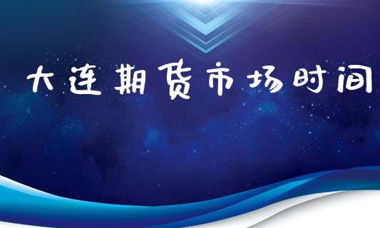 大连期货市场时间_https://m.ycdhulan.com_国际金融_第1张