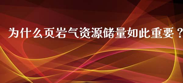 为什么页岩气资源储量如此重要？_https://m.ycdhulan.com_证券新闻_第1张