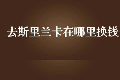 去斯里兰卡在哪里换钱_https://m.ycdhulan.com_股市在线_第1张