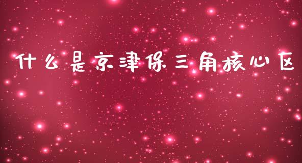 什么是京津保三角核心区_https://m.ycdhulan.com_理财产品_第1张