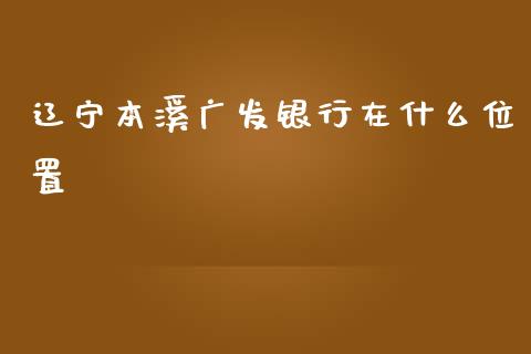 辽宁本溪广发银行在什么位置_https://m.ycdhulan.com_国际金融_第1张