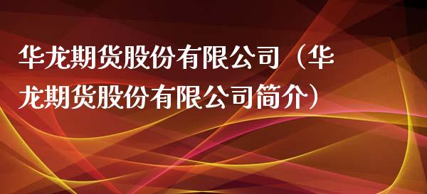 华龙期货股份有限公司（华龙期货股份有限公司简介）_https://m.ycdhulan.com_财经要闻_第1张