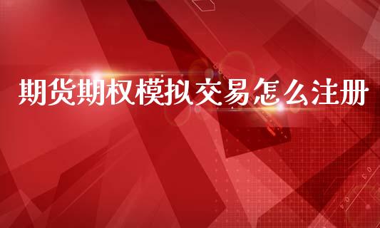 期货期权模拟交易怎么注册_https://m.ycdhulan.com_财经要闻_第1张