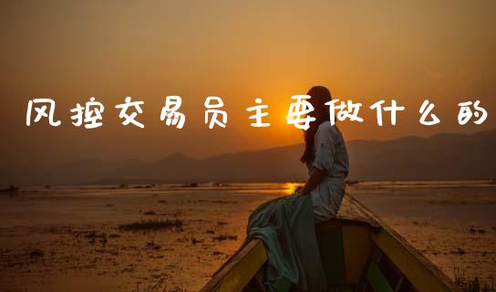 风控交易员主要做什么的_https://m.ycdhulan.com_股市在线_第1张
