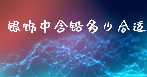 银饰中含铅多少合适_https://m.ycdhulan.com_股市在线_第1张