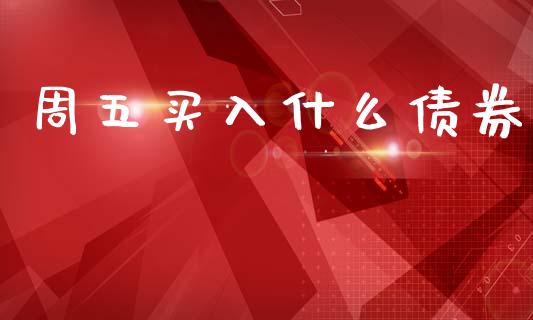 周五买入什么债券_https://m.ycdhulan.com_股市在线_第1张