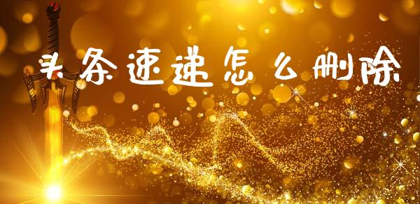 头条速递怎么删除_https://m.ycdhulan.com_财经要闻_第1张