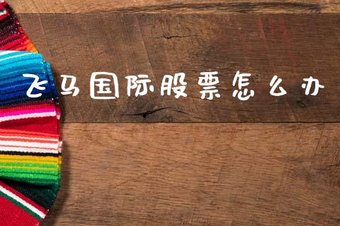 飞马国际股票怎么办_https://m.ycdhulan.com_股市在线_第1张