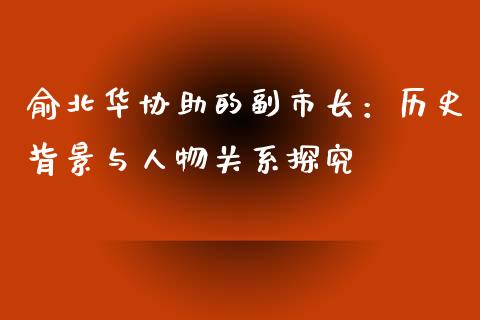 俞北华协助的副市长：历史背景与人物关系探究_https://m.ycdhulan.com_理财产品_第1张