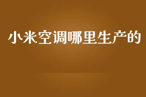 小米空调哪里生产的_https://m.ycdhulan.com_财经要闻_第1张