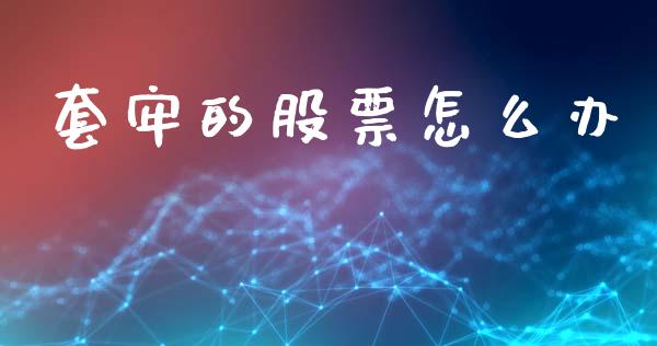 套牢的股票怎么办_https://m.ycdhulan.com_国际金融_第1张