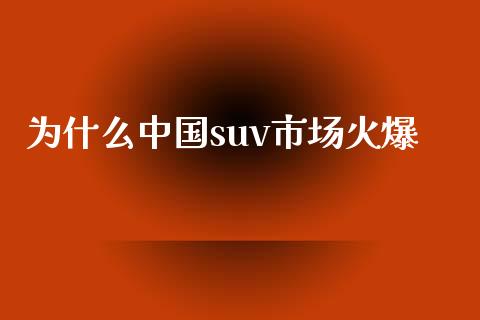 为什么中国suv市场火爆_https://m.ycdhulan.com_财经要闻_第1张