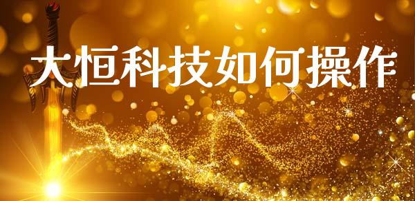 大恒科技如何操作_https://m.ycdhulan.com_财经要闻_第1张