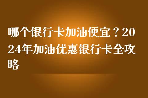 哪个银行卡加油便宜？2024年加油优惠银行卡全攻略_https://m.ycdhulan.com_期货交易_第1张
