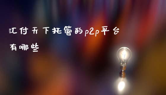 汇付天下托管的p2p平台有哪些_https://m.ycdhulan.com_财经要闻_第1张