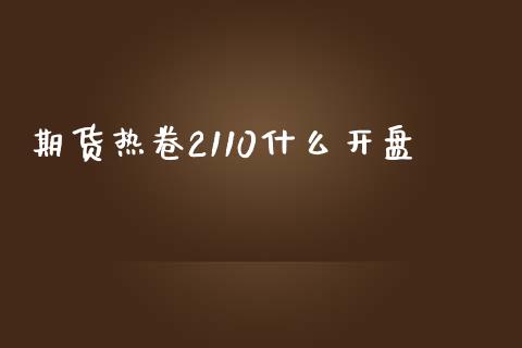 期货热卷2110什么开盘_https://m.ycdhulan.com_国际金融_第1张